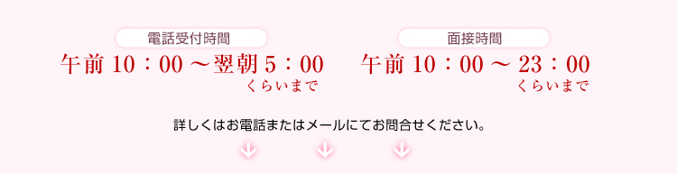 電話受付時間:午前10:00～翌朝5:00 面接時間:午前10:00～翌朝23:00