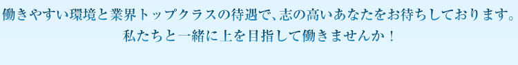 働きやすい環境と業界トップクラスの待遇で、志の高いあなたをお待ちしております。