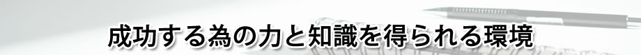 成功するための力と知識をつけれる環境