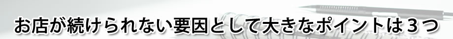 お店が続けられない要因として大きなポイントは3つ