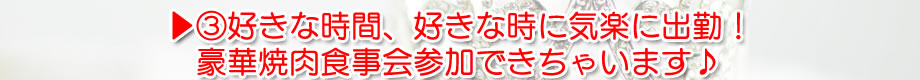 ▶③好きな時間、好きな時に気楽に出勤！豪華焼肉食事会参加できちゃいます♪